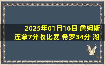 2025年01月16日 詹姆斯连拿7分收比赛 希罗34分 湖人3人20+力克热火止3连败